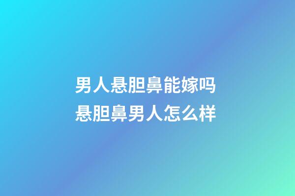 男人悬胆鼻能嫁吗 悬胆鼻男人怎么样